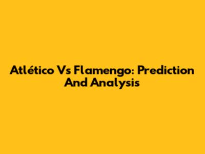 Atlético Vs Flamengo: Prediction And Analysis