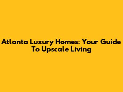 Atlanta Luxury Homes: Your Guide To Upscale Living
