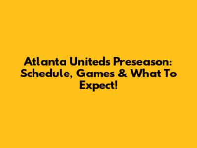 Atlanta United's Preseason: Schedule, Games & What To Expect!