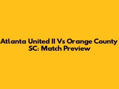 Atlanta United II Vs Orange County SC: Match Preview