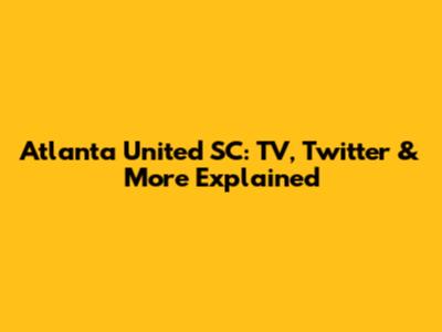 Atlanta United SC: TV, Twitter & More Explained
