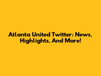 Atlanta United Twitter: News, Highlights, And More!