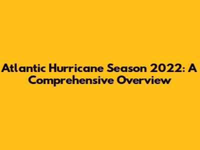 Atlantic Hurricane Season 2022: A Comprehensive Overview