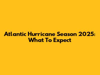 Atlantic Hurricane Season 2025: What To Expect