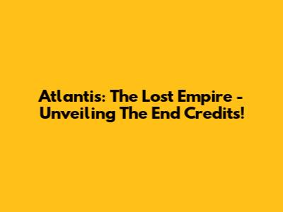 Atlantis: The Lost Empire - Unveiling The End Credits!