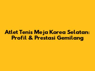 Atlet Tenis Meja Korea Selatan: Profil & Prestasi Gemilang