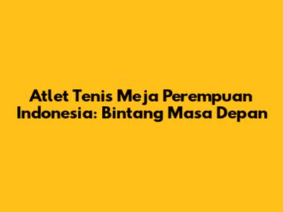 Atlet Tenis Meja Perempuan Indonesia: Bintang Masa Depan
