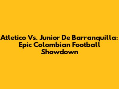 Atletico Vs. Junior De Barranquilla: Epic Colombian Football Showdown