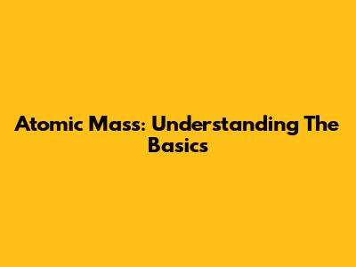 Atomic Mass: Understanding The Basics