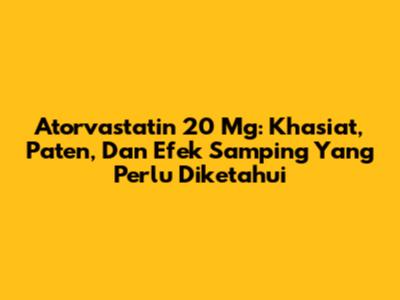 Atorvastatin 20 Mg: Khasiat, Paten, Dan Efek Samping Yang Perlu Diketahui