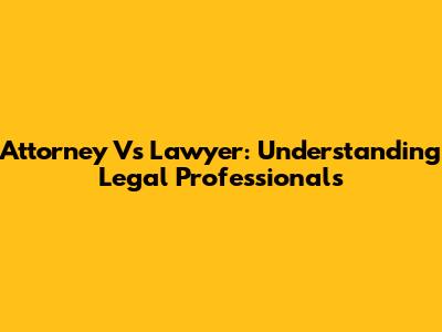 Attorney Vs Lawyer: Understanding Legal Professionals
