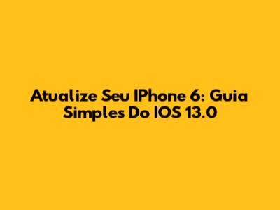 Atualize Seu IPhone 6: Guia Simples Do IOS 13.0