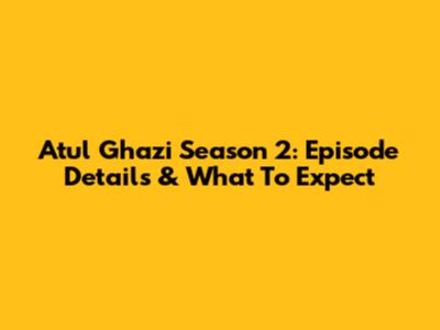 Atul Ghazi Season 2: Episode Details & What To Expect