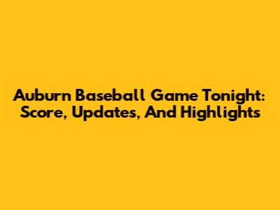Auburn Baseball Game Tonight: Score, Updates, And Highlights