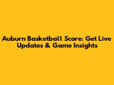 Auburn Basketball Score: Get Live Updates & Game Insights