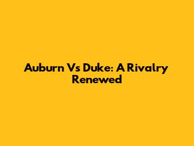 Auburn Vs Duke: A Rivalry Renewed