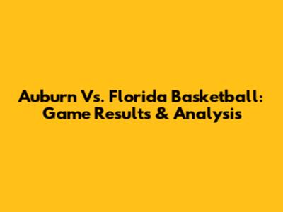 Auburn Vs. Florida Basketball: Game Results & Analysis
