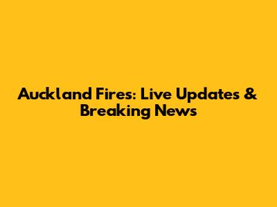 Auckland Fires: Live Updates & Breaking News