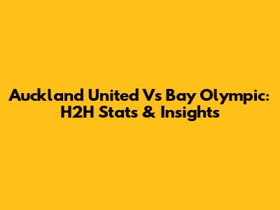 Auckland United Vs Bay Olympic: H2H Stats & Insights