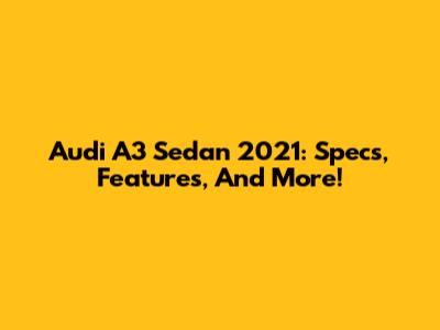 Audi A3 Sedan 2021: Specs, Features, And More!