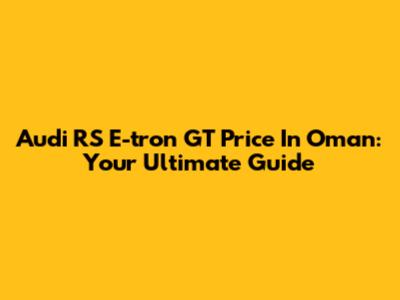 Audi RS E-tron GT Price In Oman: Your Ultimate Guide