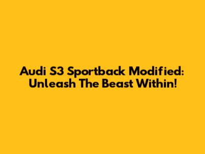 Audi S3 Sportback Modified: Unleash The Beast Within!