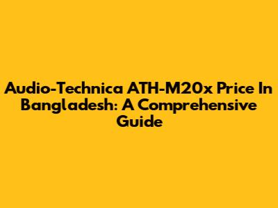 Audio-Technica ATH-M20x Price In Bangladesh: A Comprehensive Guide