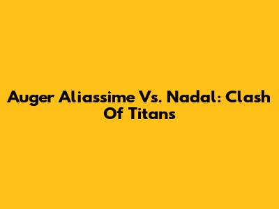Auger Aliassime Vs. Nadal: Clash Of Titans