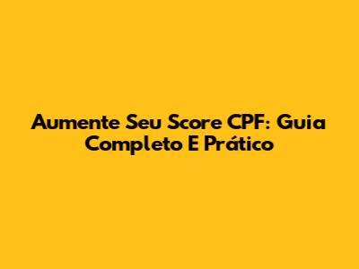 Aumente Seu Score CPF: Guia Completo E Prático
