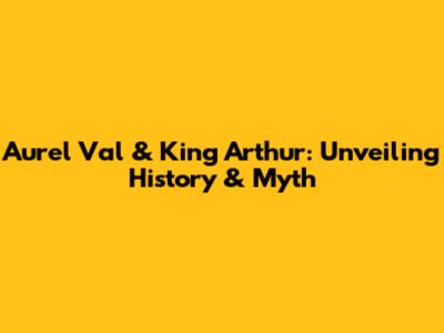 Aurel Val & King Arthur: Unveiling History & Myth