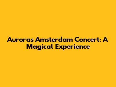 Aurora's Amsterdam Concert: A Magical Experience