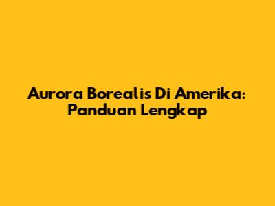 Aurora Borealis Di Amerika: Panduan Lengkap