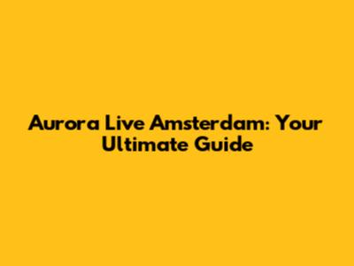 Aurora Live Amsterdam: Your Ultimate Guide