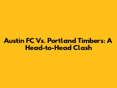 Austin FC Vs. Portland Timbers: A Head-to-Head Clash