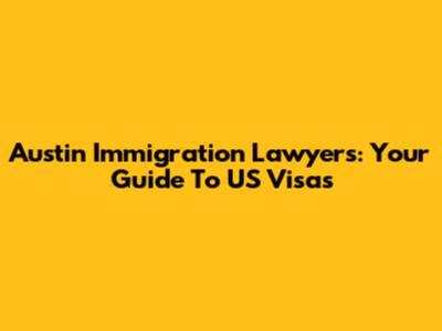 Austin Immigration Lawyers: Your Guide To US Visas