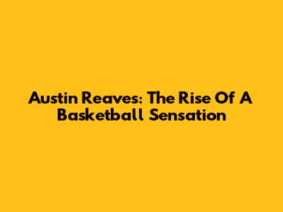 Austin Reaves: The Rise Of A Basketball Sensation