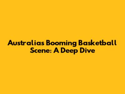 Australia's Booming Basketball Scene: A Deep Dive