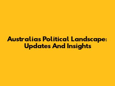 Australia's Political Landscape: Updates And Insights