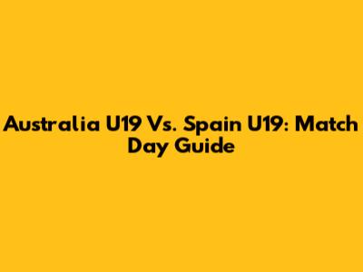 Australia U19 Vs. Spain U19: Match Day Guide