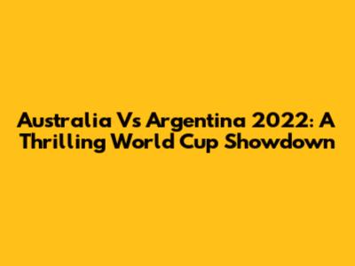 Australia Vs Argentina 2022: A Thrilling World Cup Showdown