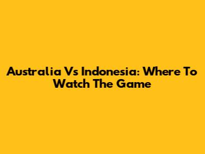 Australia Vs Indonesia: Where To Watch The Game