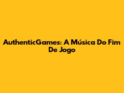 AuthenticGames: A Música Do Fim De Jogo