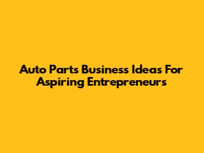 Auto Parts Business Ideas For Aspiring Entrepreneurs