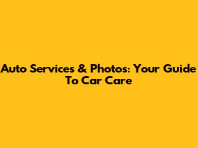Auto Services & Photos: Your Guide To Car Care