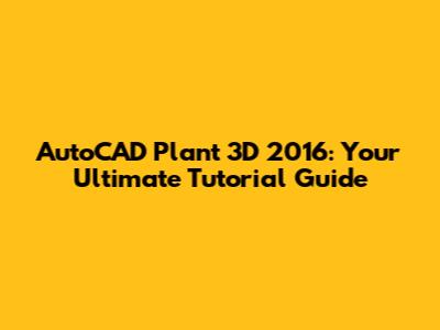 AutoCAD Plant 3D 2016: Your Ultimate Tutorial Guide