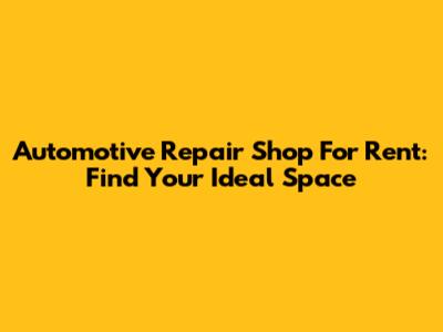 Automotive Repair Shop For Rent: Find Your Ideal Space