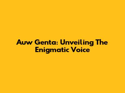 Auw Genta: Unveiling The Enigmatic Voice