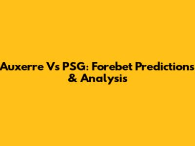 Auxerre Vs PSG: Forebet Predictions & Analysis