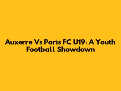 Auxerre Vs Paris FC U19: A Youth Football Showdown