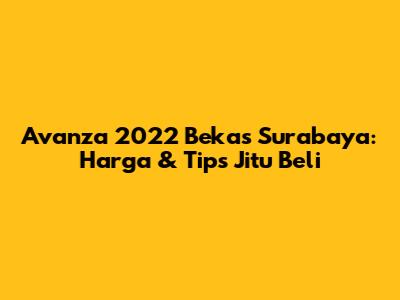 Avanza 2022 Bekas Surabaya: Harga & Tips Jitu Beli